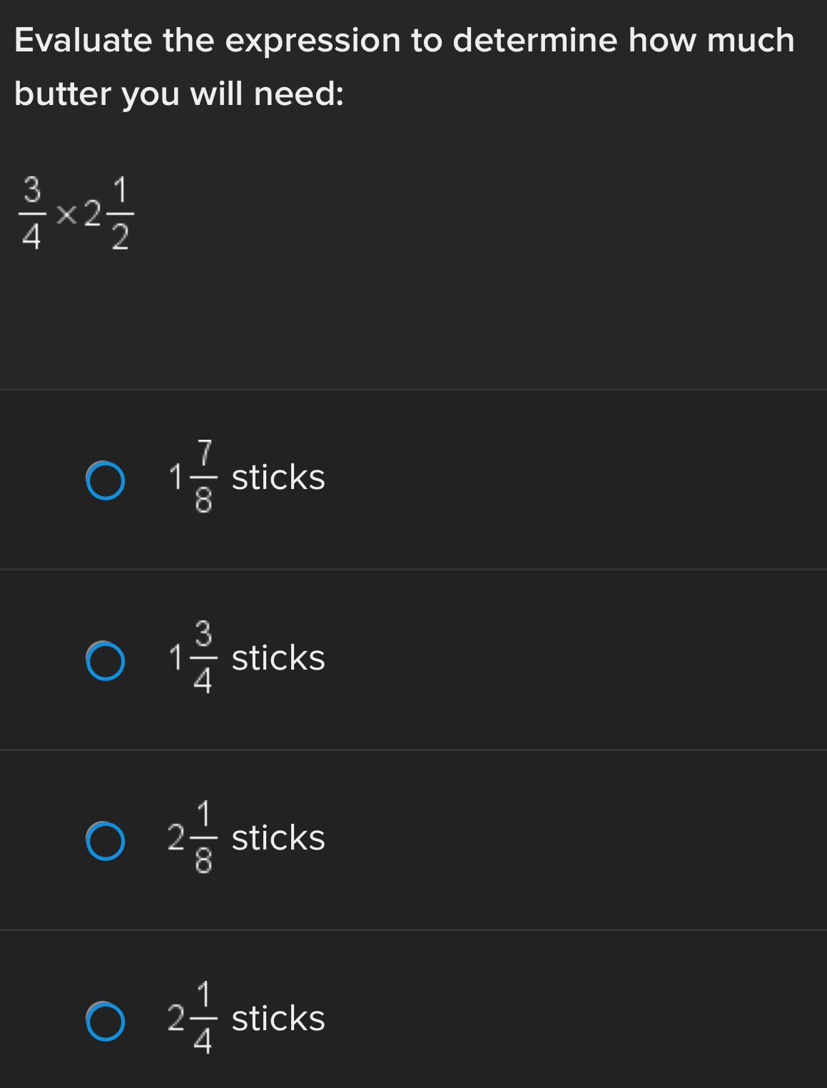 Evaluate the expression to determine how much
butter you will need:
 3/4 * 2 1/2 
1 7/8  sticks
1 3/4  sticks
2 1/8  sticks
2 1/4  sticks