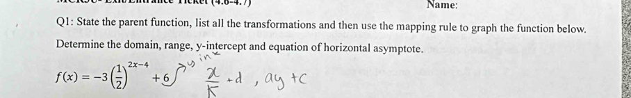 Ket (4:6-4.7) Name: 
Q1: State the parent function, list all the transformations and then use the mapping rule to graph the function below. 
Determine the domain, range, y-intercept and equation of horizontal asymptote.
f(x)=-3( 1/2 )^2x-4+6