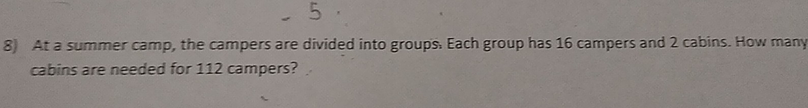 At a summer camp, the campers are divided into groups. Each group has 16 campers and 2 cabins. How many
cabins are needed for 112 campers?