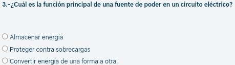 3.-¿Cuál es la función principal de una fuente de poder en un circuito eléctrico?
Almacenar energía
Proteger contra sobrecargas
Convertir energía de una forma a otra.