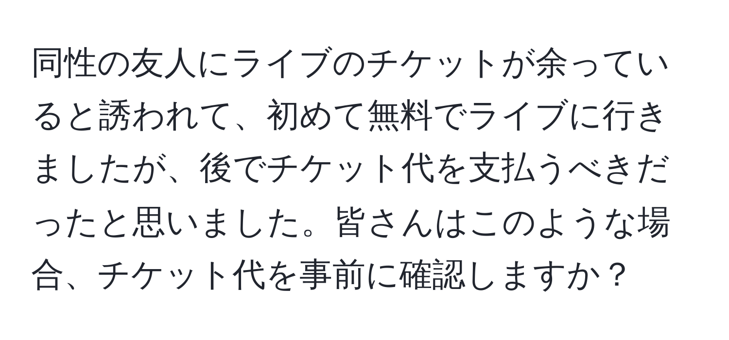 同性の友人にライブのチケットが余っていると誘われて、初めて無料でライブに行きましたが、後でチケット代を支払うべきだったと思いました。皆さんはこのような場合、チケット代を事前に確認しますか？