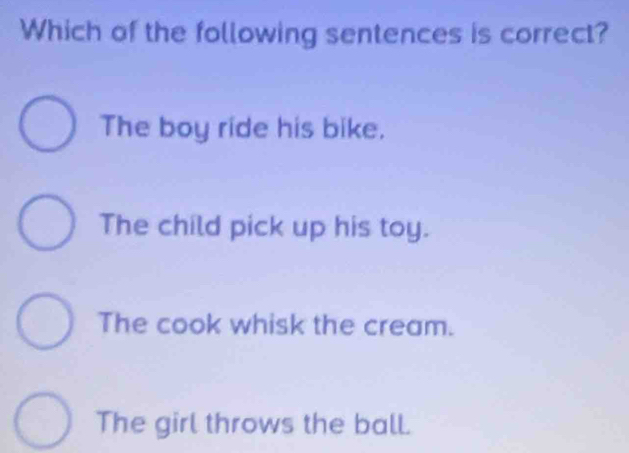 Which of the following sentences is correct?
The boy ride his bike.
The child pick up his toy.
The cook whisk the cream.
The girl throws the ball.