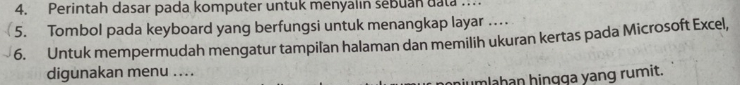 Perintah dasar pada komputer untuk menyalin sebuan data . 
5. Tombol pada keyboard yang berfungsi untuk menangkap layar … 
6. Untuk mempermudah mengatur tampilan halaman dan memilih ukuran kertas pada Microsoft Excel, 
digunakan menu .... 
hiumlahan hingga yang rumit.