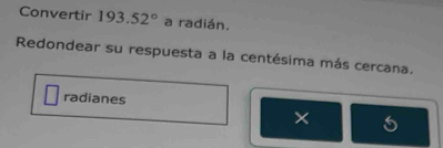 Convertir 193.52° a radián. 
Redondear su respuesta a la centésima más cercana. 
radianes 
×