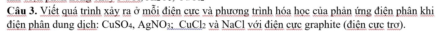 Viết quá trình xảy ra ở mỗi điện cực và phương trình hóa học của phản ứng điện phân khi 
điện phân dung dịch: CuSO₄, AgNO3; CuCl2 và NaCl với điện cực graphite (điện cực trơ).