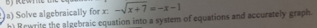 BJ R ewr te the 
a) Solve algebraically for x : -sqrt(x+7)=-x-1
h) Rewrite the algebraic equation into a system of equations and accurately graph.