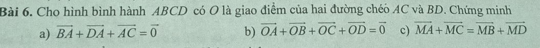 Cho hình bình hành ABCD có O là giao điểm của hai đường chéo AC và BD. Chứng minh 
a) vector BA+vector DA+vector AC=vector 0 b) vector OA+vector OB+vector OC+vector OD=vector 0 c) vector MA+vector MC=vector MB+vector MD