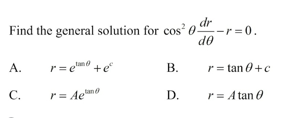 Find the general solution for cos^2θ  dr/dθ  -r=0.
A. r=e^(tan θ)+e^c B. r=tan θ +c
C. r=Ae^(tan θ) D. r=Atan θ