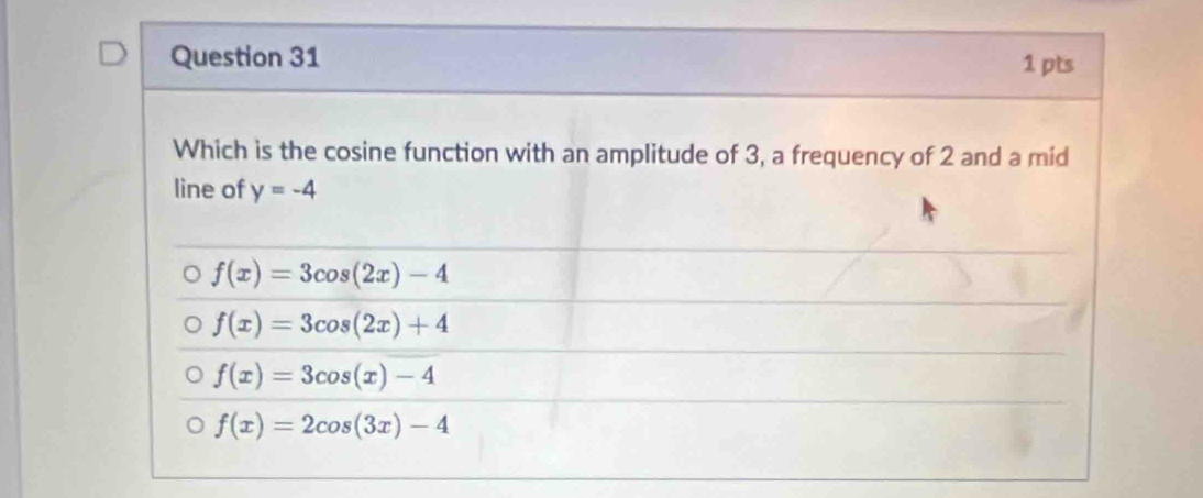 Which is the cosine function with an amplitude of 3, a frequency of 2 and a mid
line of y=-4
f(x)=3cos (2x)-4
f(x)=3cos (2x)+4
f(x)=3cos (x)-4
f(x)=2cos (3x)-4