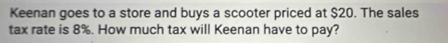 Keenan goes to a store and buys a scooter priced at $20. The sales 
tax rate is 8%. How much tax will Keenan have to pay?