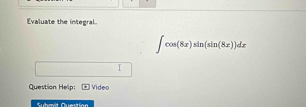 Evaluate the integral.
∈t cos (8x)sin (sin (8x))dx
I 
Question Help: Video 
Submit Question