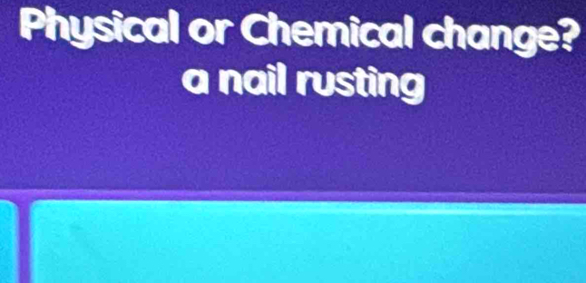 Physical or Chemical change? 
a nail rusting