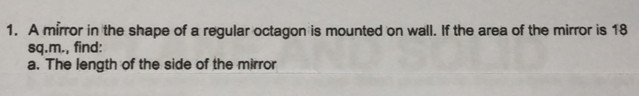 A mirror in the shape of a regular octagon is mounted on wall. If the area of the mirror is 18
sq.m., find: 
a. The length of the side of the mirror