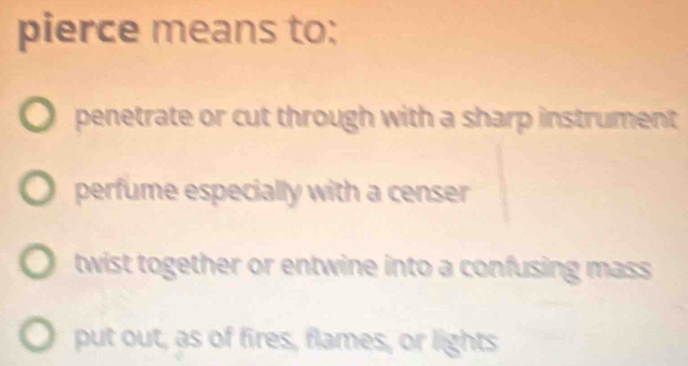 pierce means to:
penetrate or cut through with a sharp instrument
perfume especially with a censer
twist together or entwine into a confusing mass
put out, as of fires, flames, or lights