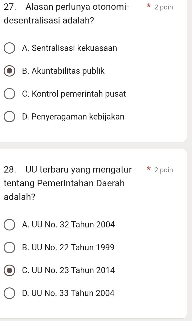 Alasan perlunya otonomi- 2 poin
desentralisasi adalah?
A. Sentralisasi kekuasaan
B. Akuntabilitas publik
C. Kontrol pemerintah pusat
D. Penyeragaman kebijakan
28. UU terbaru yang mengatur 2 poin
tentang Pemerintahan Daerah
adalah?
A. UU No. 32 Tahun 2004
B. UU No. 22 Tahun 1999
C. UU No. 23 Tahun 2014
D. UU No. 33 Tahun 2004