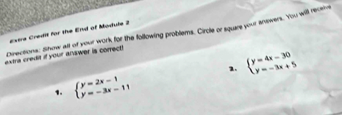 Directions: Show all of your work for the following problems. Circle or square your answers. You will receive Extra Credit for the End of Module 2
extra credit if your answer is correct!
2. beginarrayl y=4x-30 y=-3x+5endarray.
1. beginarrayl y=2x-1 y=-3x-11endarray.