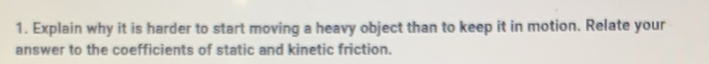 Explain why it is harder to start moving a heavy object than to keep it in motion. Relate your 
answer to the coefficients of static and kinetic friction.