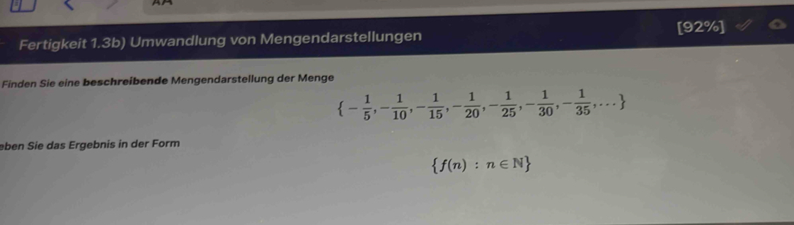 Fertigkeit 1.3b) Umwandlung von Mengendarstellungen [92%] 
Finden Sie eine beschreibende Mengendarstellung der Menge
 - 1/5 ,- 1/10 ,- 1/15 ,- 1/20 ,- 1/25 ,- 1/30 ,- 1/35 ,...
eben Sie das Ergebnis in der Form
 f(n):n∈ N