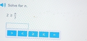 Solve for n.
2≥  n/7 
< 2 =