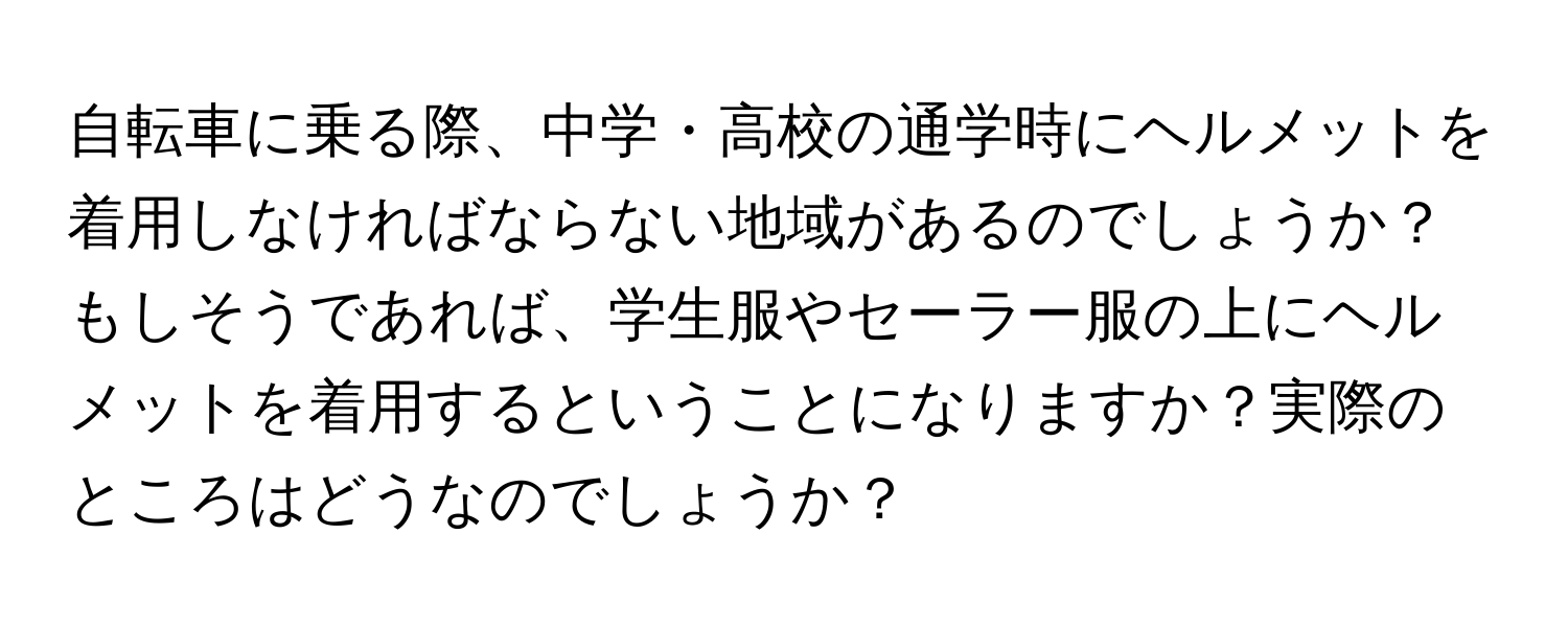 自転車に乗る際、中学・高校の通学時にヘルメットを着用しなければならない地域があるのでしょうか？もしそうであれば、学生服やセーラー服の上にヘルメットを着用するということになりますか？実際のところはどうなのでしょうか？