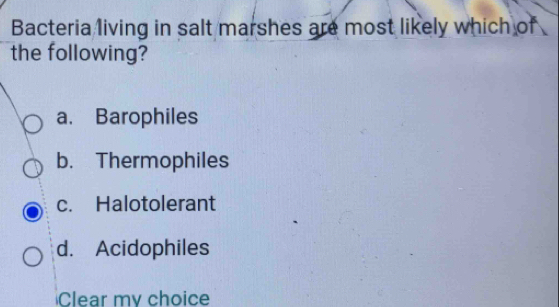 Bacteria living in salt marshes are most likely which of
the following?
a. Barophiles
b. Thermophiles
c. Halotolerant
d. Acidophiles
Clear my choice