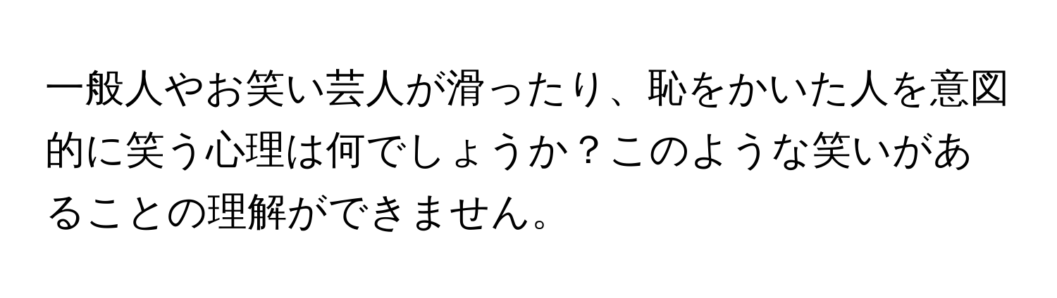 一般人やお笑い芸人が滑ったり、恥をかいた人を意図的に笑う心理は何でしょうか？このような笑いがあることの理解ができません。