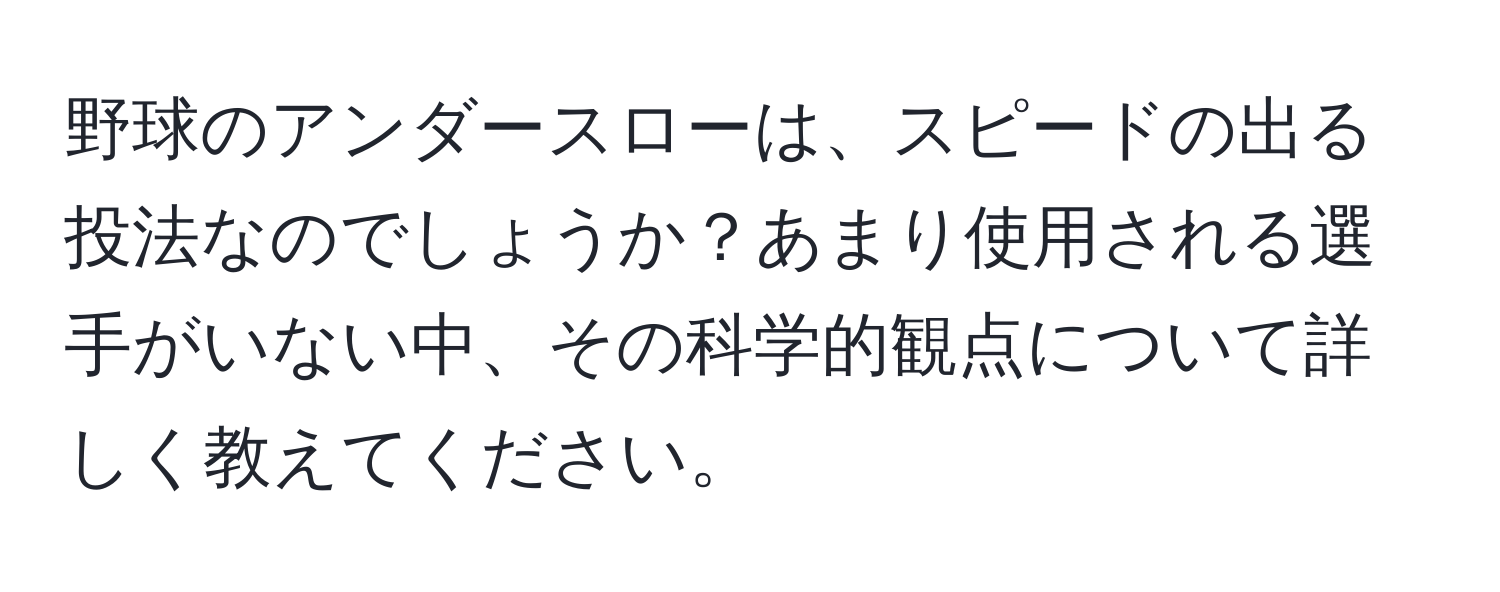 野球のアンダースローは、スピードの出る投法なのでしょうか？あまり使用される選手がいない中、その科学的観点について詳しく教えてください。