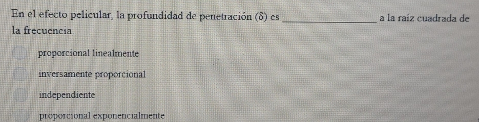 En el efecto pelicular, la profundidad de penetración (δ) es _a la raíz cuadrada de
la frecuencia.
proporcional linealmente
inversamente proporcional
independiente
proporcional exponencialmente