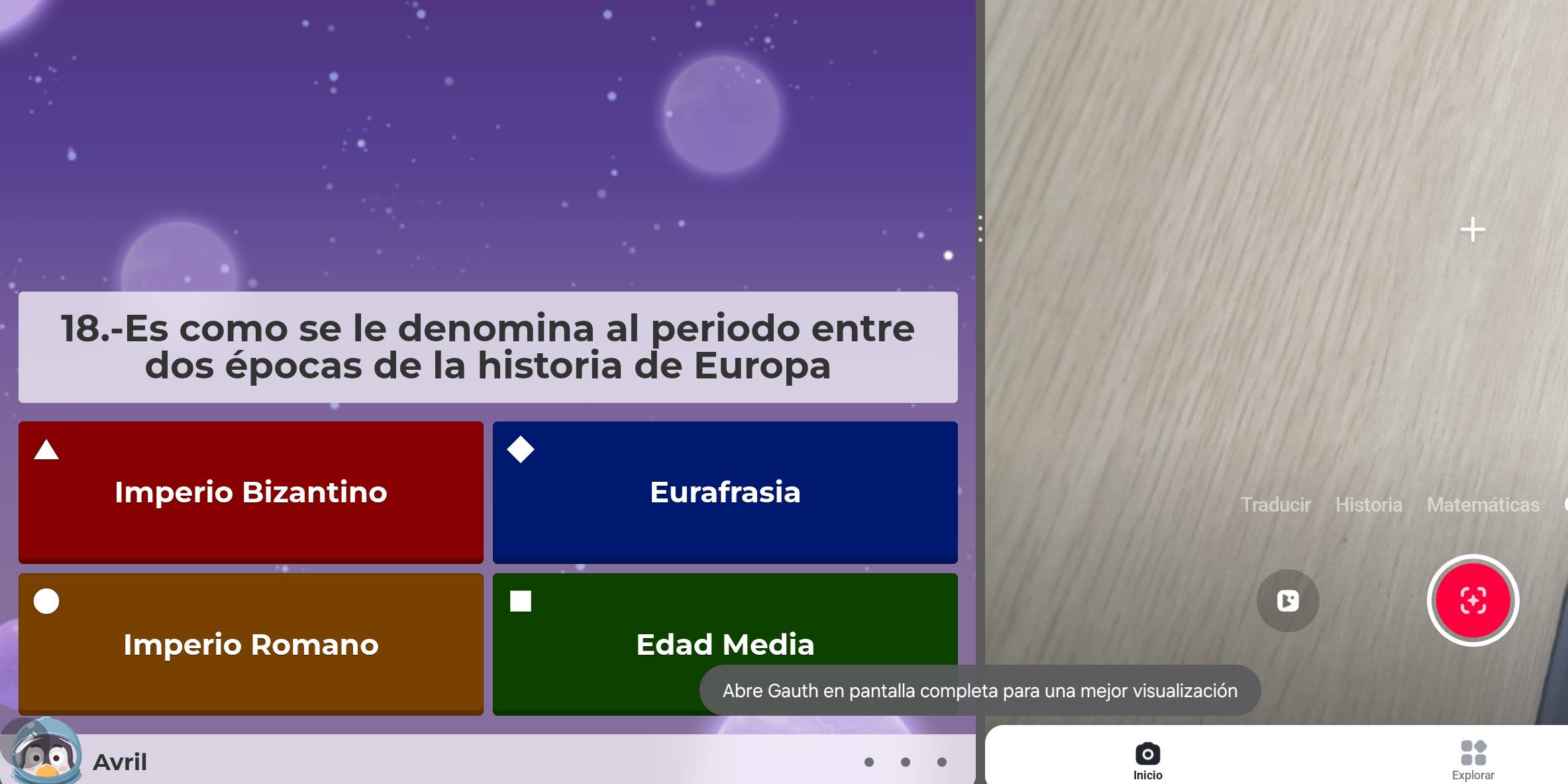 18.-Es como se le denomina al periodo entre
dos épocas de la historia de Europa
Imperio Bizantino Eurafrasia
Traducir Historia Matemáticas
3
Imperio Romano Edad Media
Abre Gauth en pantalla completa para una mejor visualización
Avril
Inicio Explorar