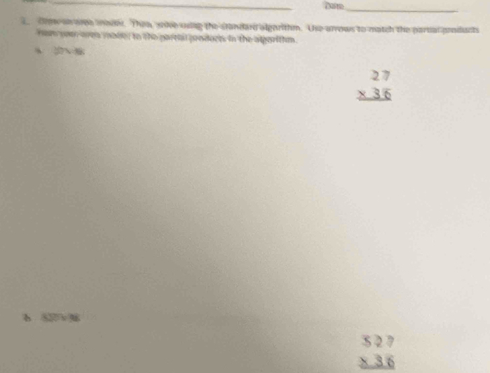 Orm on aree mader. Then, soke sing the standard algarithm. Use arrows to match the partal products
hem oeer aren mader to the partail pondorts in the algaritim .
beginarrayr 27 * 35 hline endarray
beginarrayr 527 * 36 hline endarray