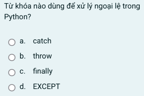 Từ khóa nào dùng để xử lý ngoại lệ trong
Python?
a. catch
b. throw
c. finally
d. EXCEPT