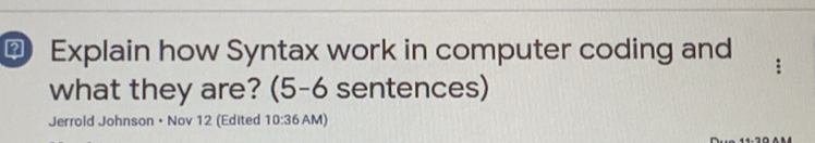 □ Explain how Syntax work in computer coding and 
what they are? (5-6 sentences) 
Jerrold Johnson • Nov 12 (Edited 10:36 AM)