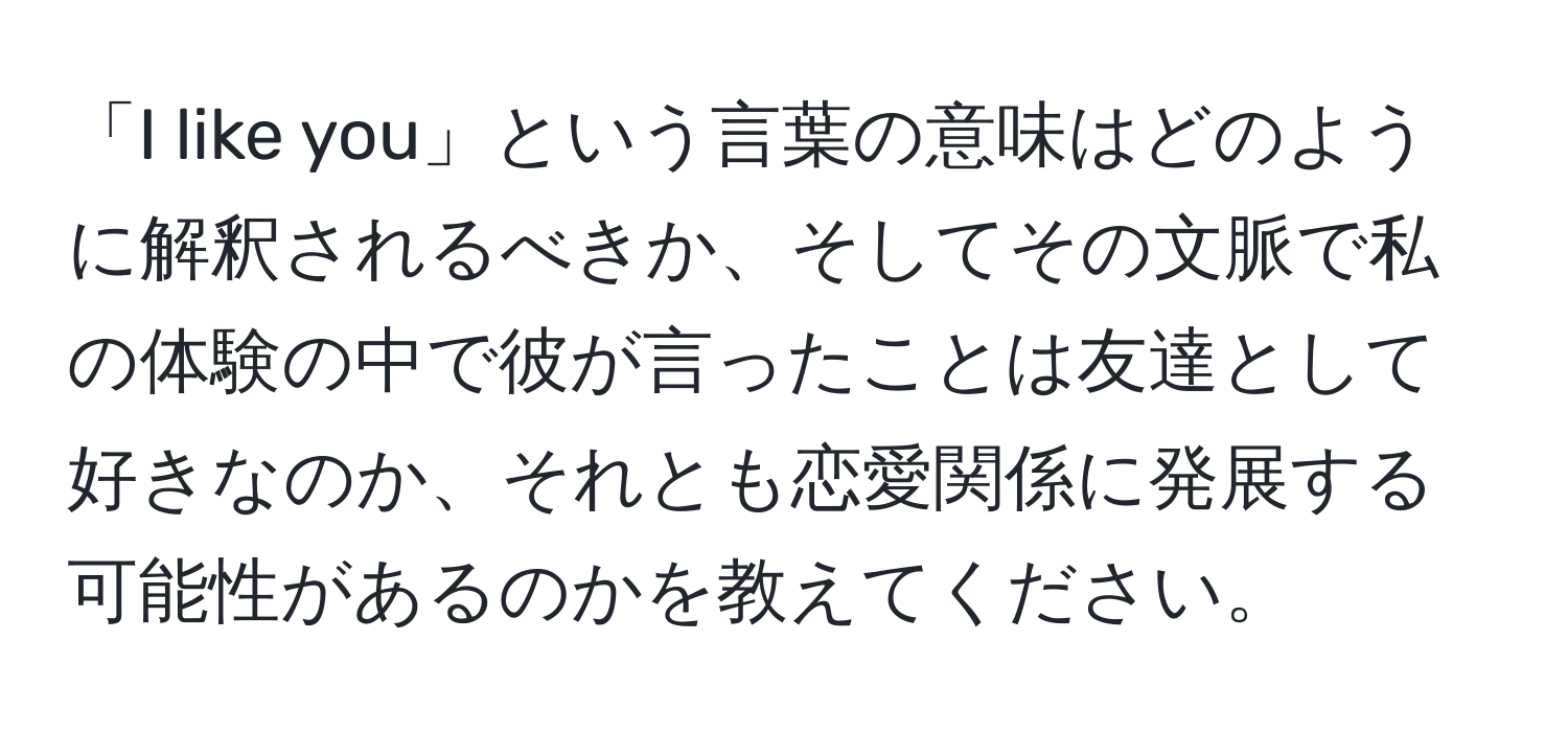 「I like you」という言葉の意味はどのように解釈されるべきか、そしてその文脈で私の体験の中で彼が言ったことは友達として好きなのか、それとも恋愛関係に発展する可能性があるのかを教えてください。