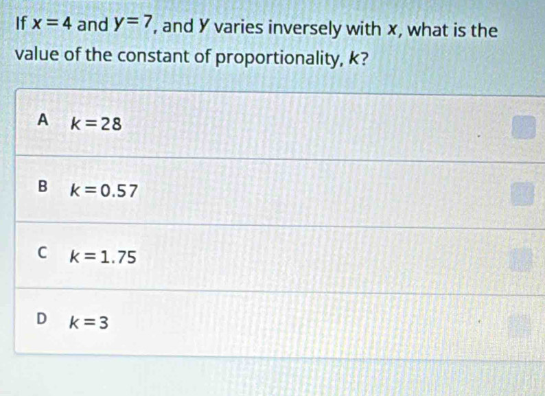 If x=4 and y=7 , and Y varies inversely with x, what is the
value of the constant of proportionality, k?
A k=28
B k=0.57
C k=1.75
D k=3