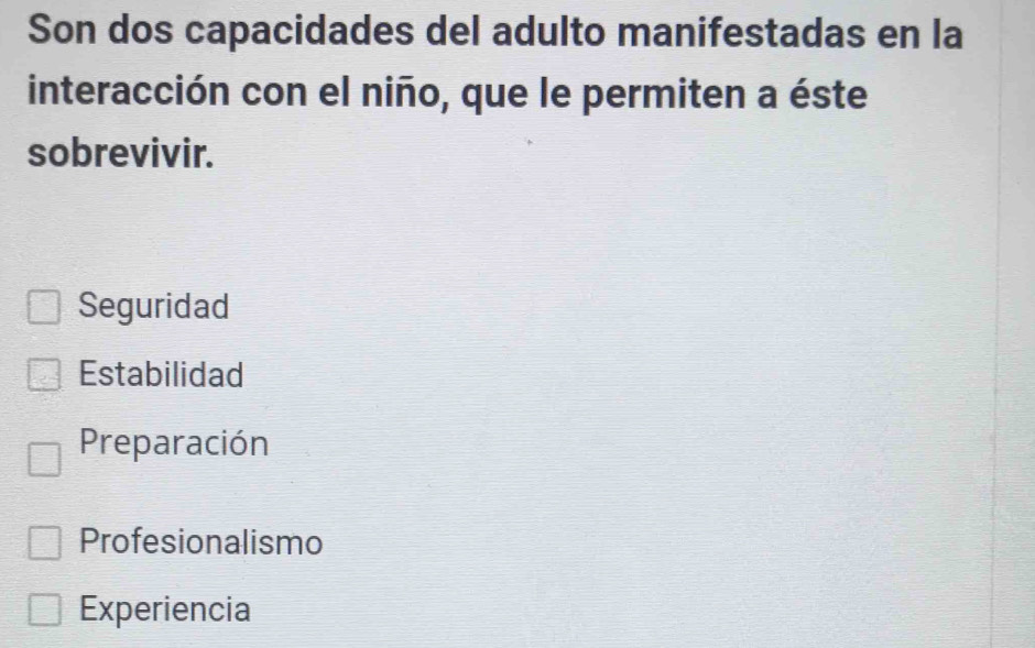 Son dos capacidades del adulto manifestadas en la
interacción con el niño, que le permiten a éste
sobrevivir.
Seguridad
Estabilidad
Preparación
Profesionalismo
Experiencia