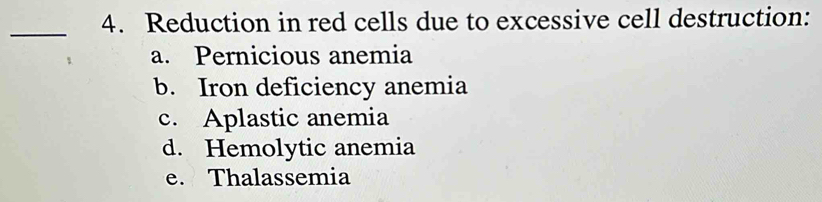 Reduction in red cells due to excessive cell destruction:
a. Pernicious anemia
b. Iron deficiency anemia
c. Aplastic anemia
d. Hemolytic anemia
e. Thalassemia