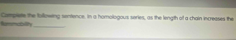 Complete the following sentence. In a homologous series, as the length of a chain increases the 
Sammability_