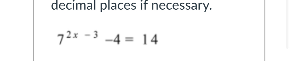 decimal places if necessary.
7^(2x-3)-4=14