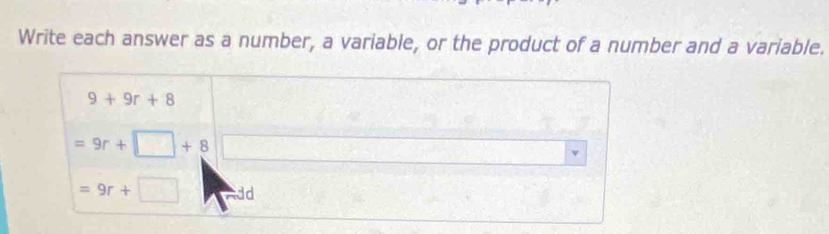 Write each answer as a number, a variable, or the product of a number and a variable.
9+9r+8
=9r+□ +8
=9r+□ dd