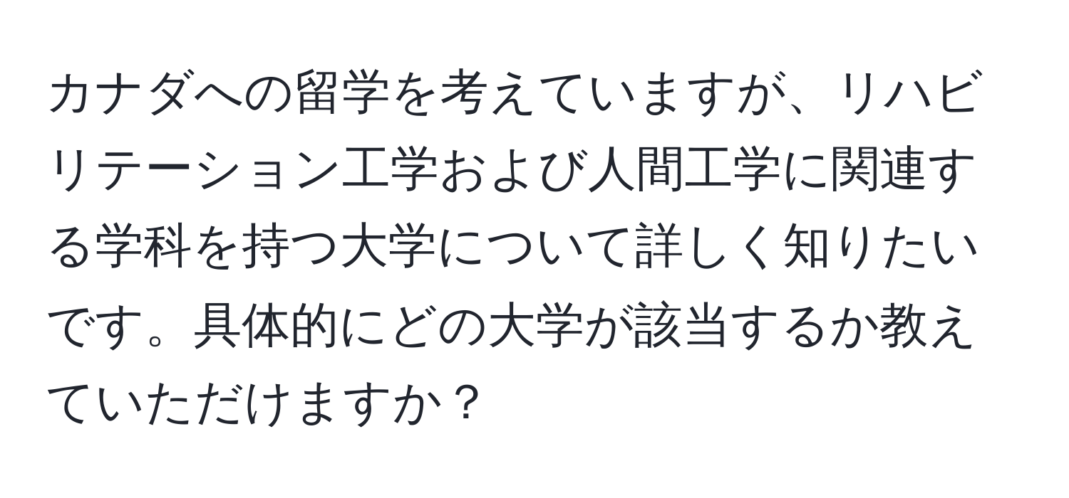 カナダへの留学を考えていますが、リハビリテーション工学および人間工学に関連する学科を持つ大学について詳しく知りたいです。具体的にどの大学が該当するか教えていただけますか？