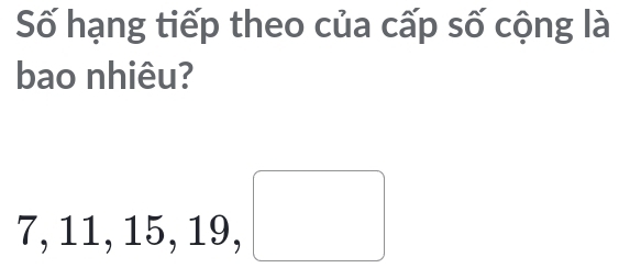 Số hạng tiếp theo của cấp số cộng là 
bao nhiêu?
7, 11, 15, 19, □