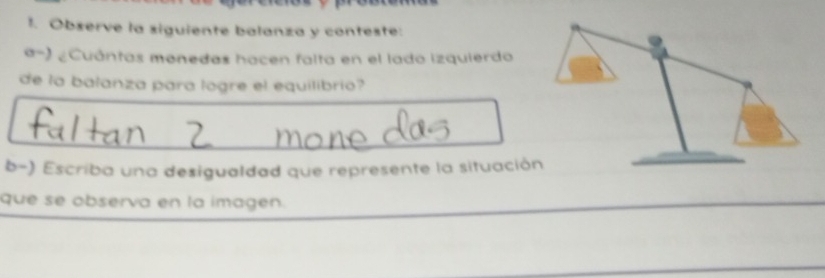 Observe la siguiente balanza y conteste: 
a-) ¿Cuántas monedas hacen falta en el lado izquierdo 
de la balanza para logre el equilibrio? 
b-) Escriba una desigualdad que represente la situació 
que se observa en la imagen.