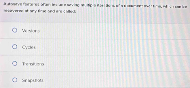 Autosave features often include saving multiple iterations of a document over time, which can be
recovered at any time and are called:
Versions
Cycles
Transitions
Snapshots