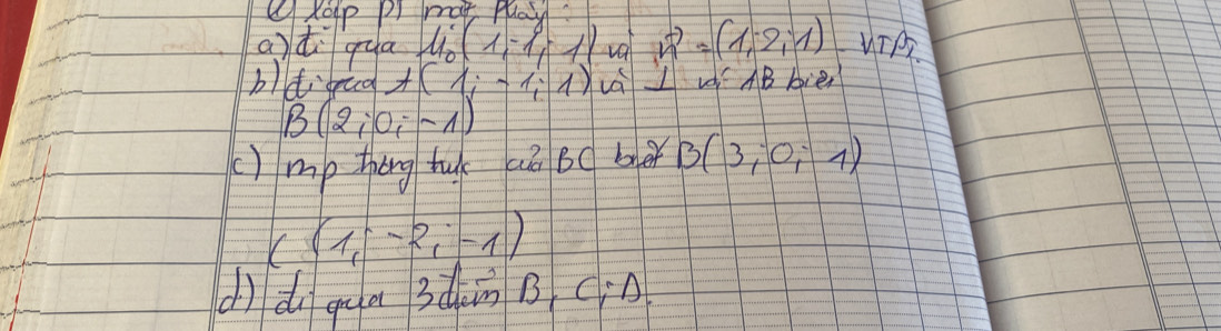 Xoup PI mat play 
adi qua u__0 (1,-1,1)vector n=(1,2,1)
blti aa+(1;-1;1) váL w AB bien
B(2;0;-1)
() mp thing tu aé Bc be B(3;0;1)
((1,-2,-1)
(ìdì qua 3ààn B (