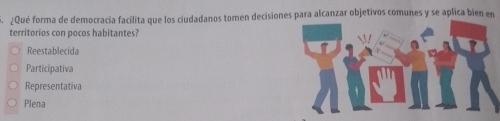 ¿Qué forma de democracia facilita que los ciudadanos tomen decisiones para alcanzar objetivos comunes y se aplica bien en
territorios con pocos habitantes?
Reestablecida
Participativa
Representativa
Plena