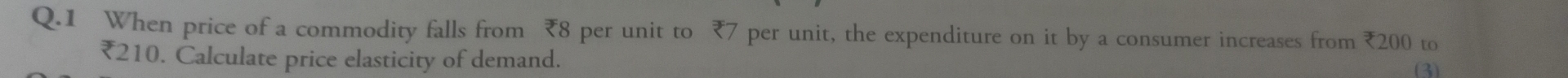When price of a commodity falls from ₹8 per unit to ₹7 per unit, the expenditure on it by a consumer increases from ₹200 to
₹210. Calculate price elasticity of demand. 
2