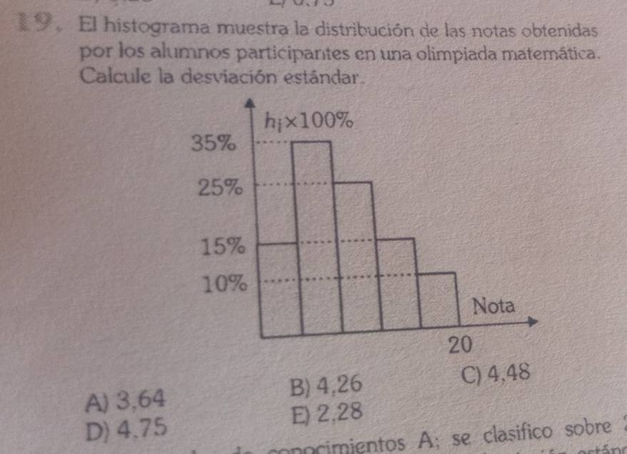 1。 El histograma muestra la distribución de las notas obtenidas
por los alumnos participantes en una olimpiada matemática.
Calcule la desviación estándar.
A) 3,64 B) 4,26 C) 4,48
D) 4.75 E) 2,28
conocimientos A; se clasifico sobre