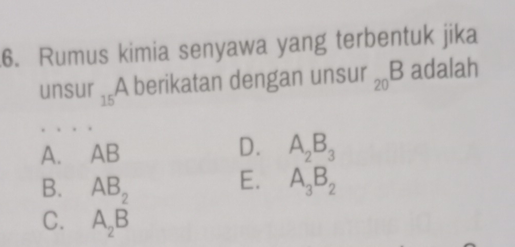 Rumus kimia senyawa yang terbentuk jika
unsur 15 A berikatan dengan un: sur_20B adalah
A. AB
D. A_2B_3
B. AB_2
E. A_3B_2
C. A_2B