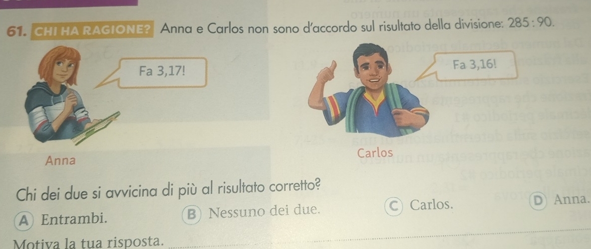 CHI HA RAGIONE?| Anna e Carlos non sono d'accordo sul risultato della divisione: 285:90. 
Fa 3,17!
Carlos
Anna
Chi dei due si avvicina di più al risultato corretto?
_
A Entrambi. B) Nessuno dei due. C) Carlos. D Anna.
Motiva la tua risposta.
_