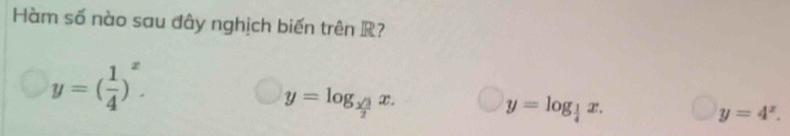 Hàm số nào sau đây nghịch biến trên R?
y=( 1/4 )^x.
y=log _ sqrt(3)/2 x.
y=log _ 1/4 x.
y=4^x.